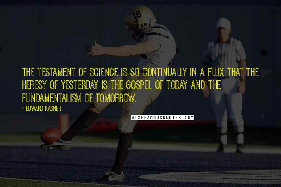 Edward Kasner Quotes: The testament of science is so continually in a flux that the heresy of yesterday is the gospel of today and the fundamentalism of tomorrow.
