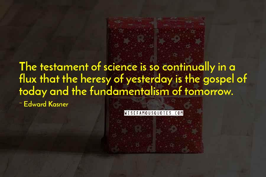 Edward Kasner Quotes: The testament of science is so continually in a flux that the heresy of yesterday is the gospel of today and the fundamentalism of tomorrow.