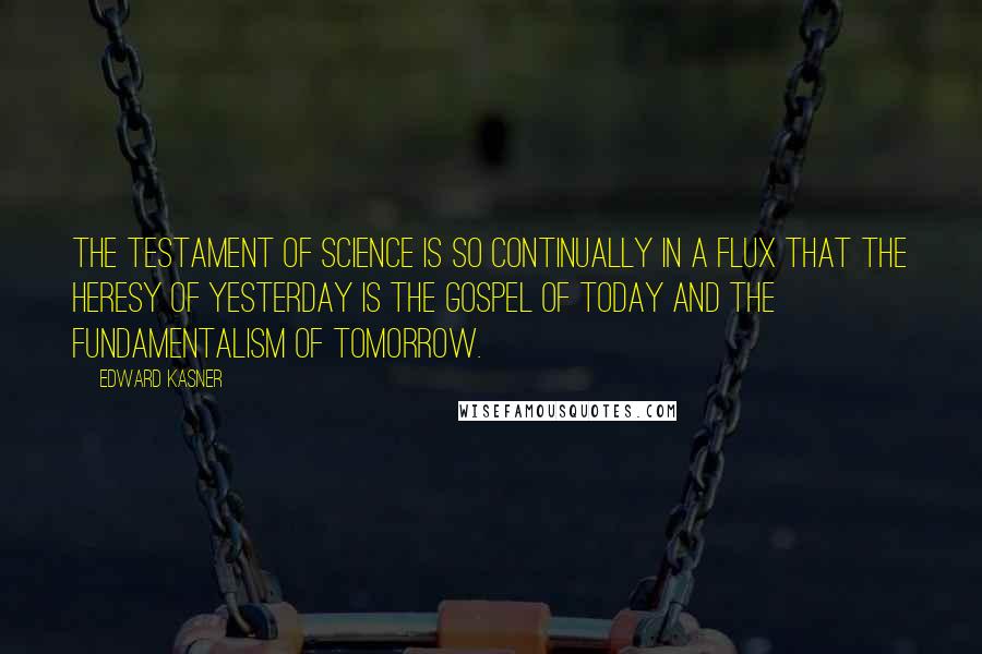 Edward Kasner Quotes: The testament of science is so continually in a flux that the heresy of yesterday is the gospel of today and the fundamentalism of tomorrow.