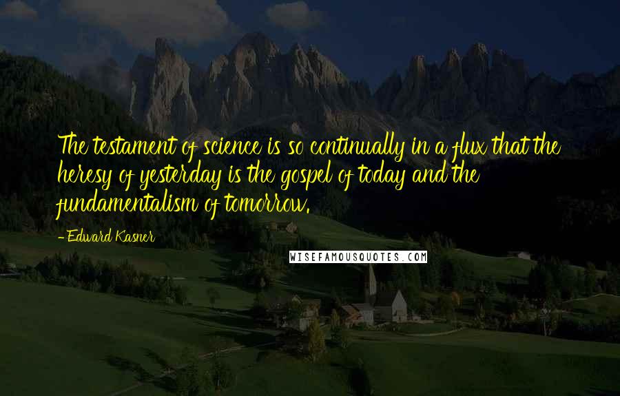 Edward Kasner Quotes: The testament of science is so continually in a flux that the heresy of yesterday is the gospel of today and the fundamentalism of tomorrow.