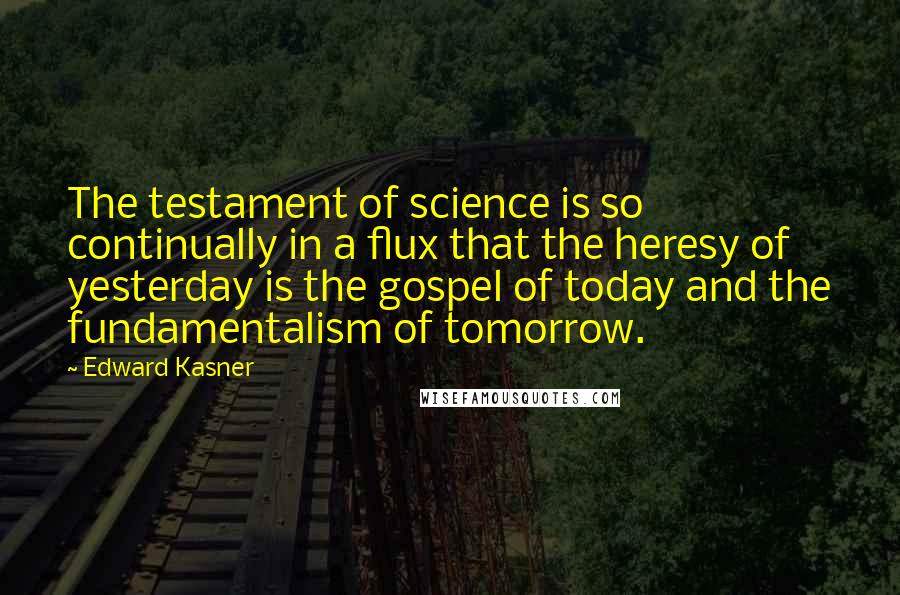 Edward Kasner Quotes: The testament of science is so continually in a flux that the heresy of yesterday is the gospel of today and the fundamentalism of tomorrow.