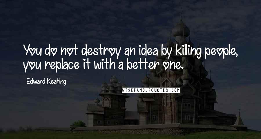 Edward Keating Quotes: You do not destroy an idea by killing people, you replace it with a better one.