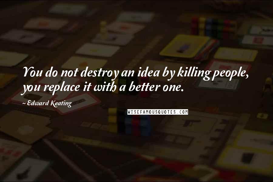 Edward Keating Quotes: You do not destroy an idea by killing people, you replace it with a better one.