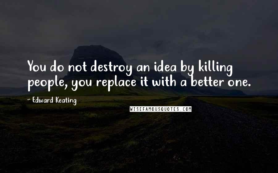 Edward Keating Quotes: You do not destroy an idea by killing people, you replace it with a better one.