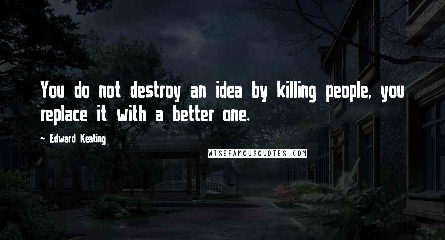 Edward Keating Quotes: You do not destroy an idea by killing people, you replace it with a better one.