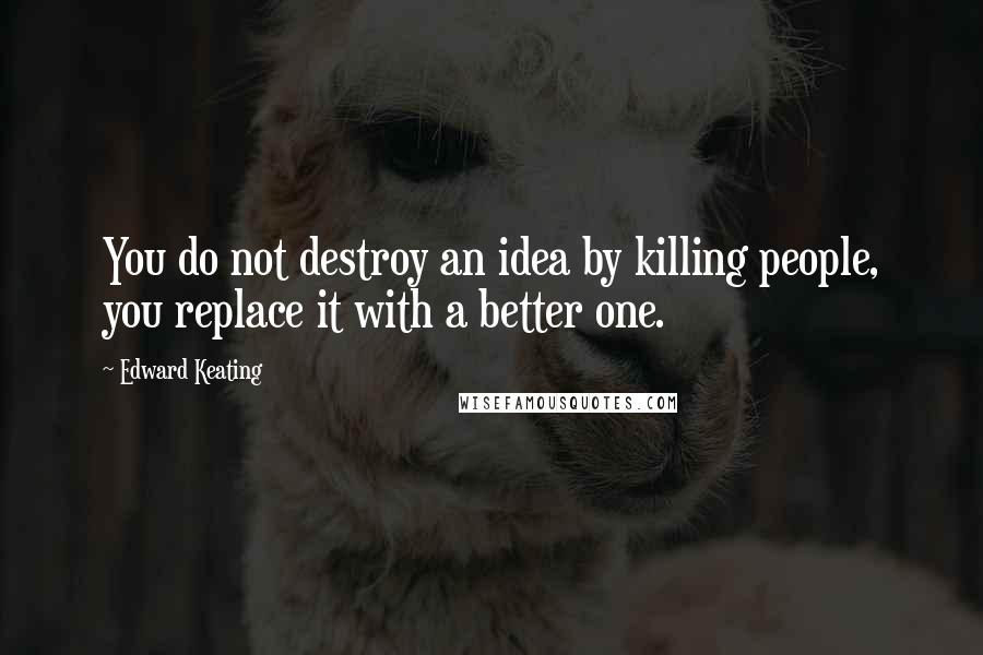 Edward Keating Quotes: You do not destroy an idea by killing people, you replace it with a better one.