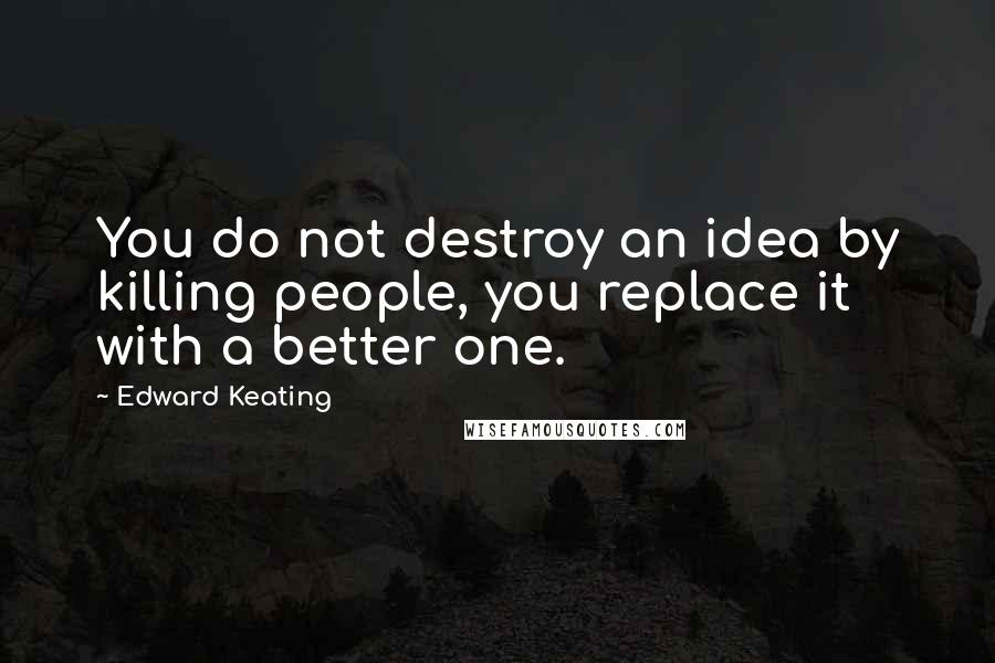 Edward Keating Quotes: You do not destroy an idea by killing people, you replace it with a better one.