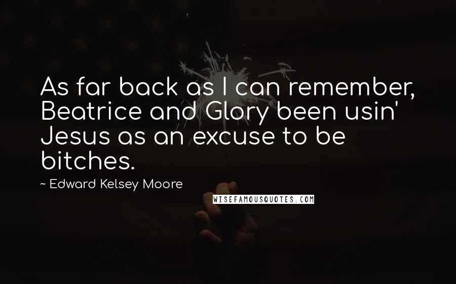 Edward Kelsey Moore Quotes: As far back as I can remember, Beatrice and Glory been usin' Jesus as an excuse to be bitches.