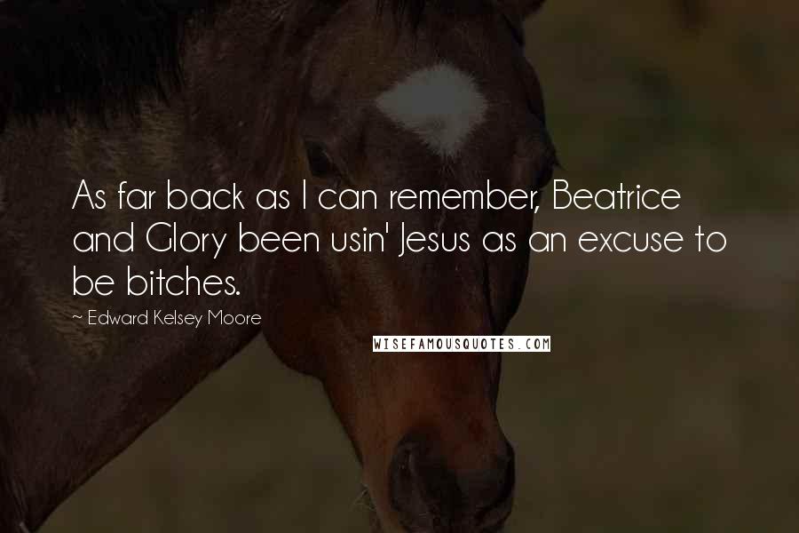 Edward Kelsey Moore Quotes: As far back as I can remember, Beatrice and Glory been usin' Jesus as an excuse to be bitches.