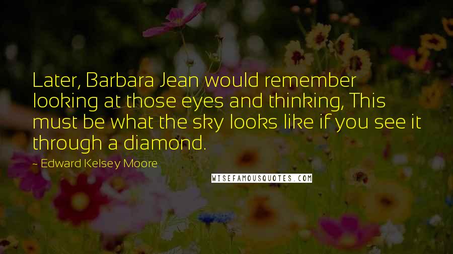 Edward Kelsey Moore Quotes: Later, Barbara Jean would remember looking at those eyes and thinking, This must be what the sky looks like if you see it through a diamond.