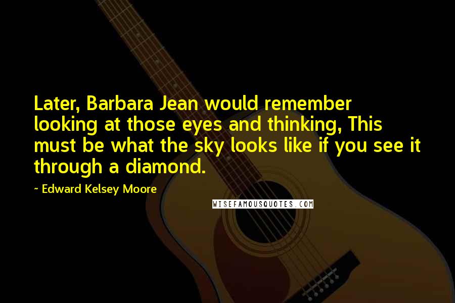 Edward Kelsey Moore Quotes: Later, Barbara Jean would remember looking at those eyes and thinking, This must be what the sky looks like if you see it through a diamond.