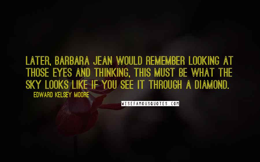 Edward Kelsey Moore Quotes: Later, Barbara Jean would remember looking at those eyes and thinking, This must be what the sky looks like if you see it through a diamond.