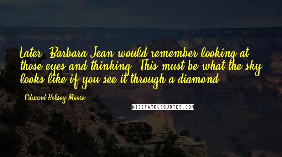 Edward Kelsey Moore Quotes: Later, Barbara Jean would remember looking at those eyes and thinking, This must be what the sky looks like if you see it through a diamond.