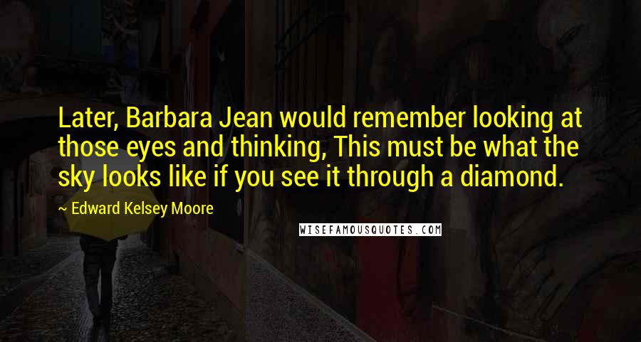 Edward Kelsey Moore Quotes: Later, Barbara Jean would remember looking at those eyes and thinking, This must be what the sky looks like if you see it through a diamond.