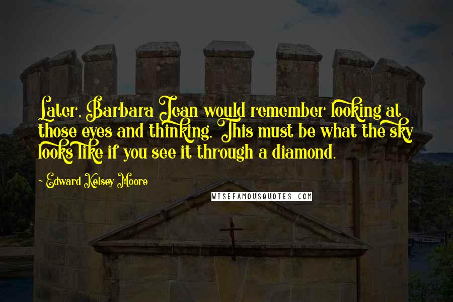 Edward Kelsey Moore Quotes: Later, Barbara Jean would remember looking at those eyes and thinking, This must be what the sky looks like if you see it through a diamond.