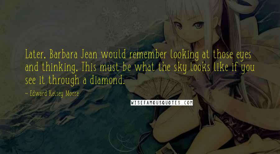 Edward Kelsey Moore Quotes: Later, Barbara Jean would remember looking at those eyes and thinking, This must be what the sky looks like if you see it through a diamond.