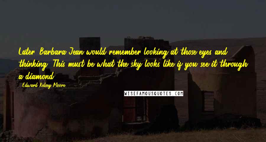 Edward Kelsey Moore Quotes: Later, Barbara Jean would remember looking at those eyes and thinking, This must be what the sky looks like if you see it through a diamond.