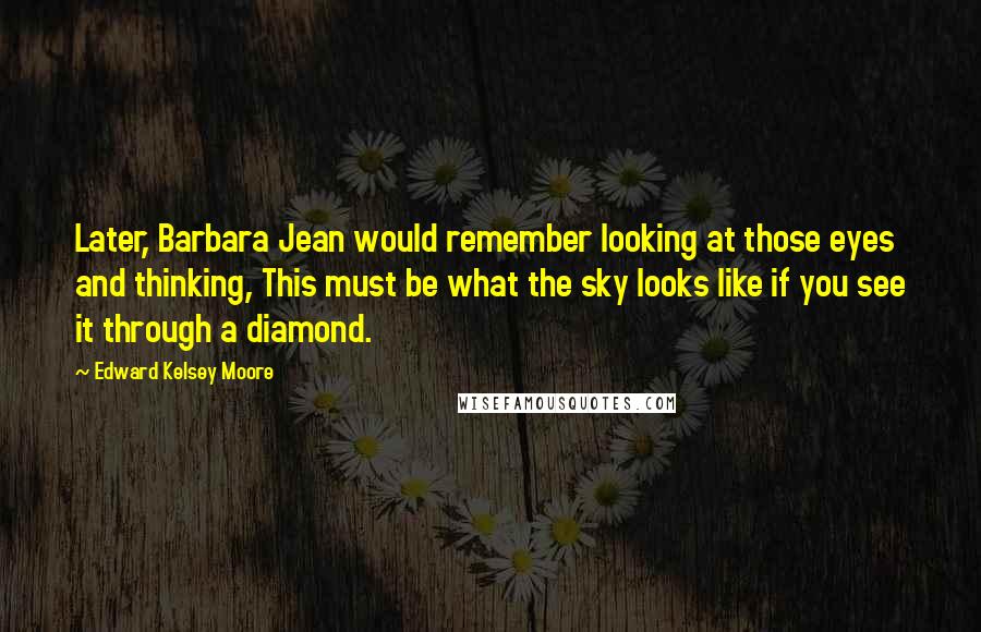 Edward Kelsey Moore Quotes: Later, Barbara Jean would remember looking at those eyes and thinking, This must be what the sky looks like if you see it through a diamond.