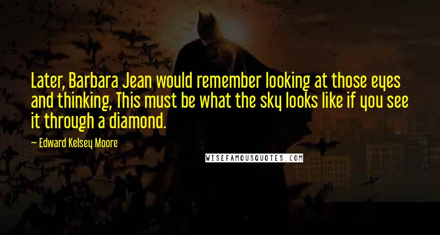 Edward Kelsey Moore Quotes: Later, Barbara Jean would remember looking at those eyes and thinking, This must be what the sky looks like if you see it through a diamond.