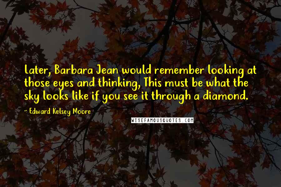 Edward Kelsey Moore Quotes: Later, Barbara Jean would remember looking at those eyes and thinking, This must be what the sky looks like if you see it through a diamond.