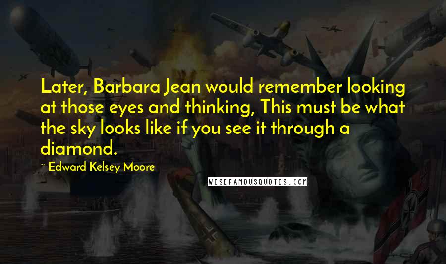 Edward Kelsey Moore Quotes: Later, Barbara Jean would remember looking at those eyes and thinking, This must be what the sky looks like if you see it through a diamond.