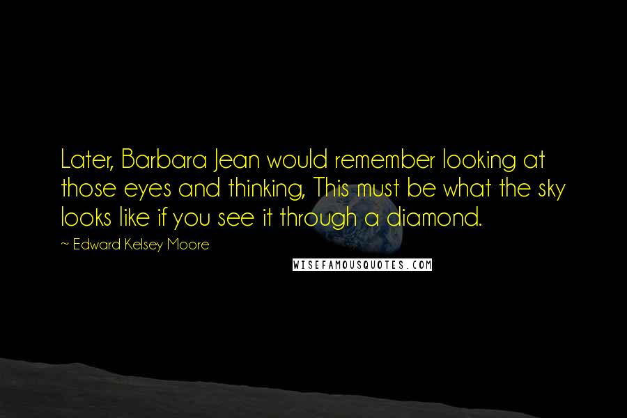 Edward Kelsey Moore Quotes: Later, Barbara Jean would remember looking at those eyes and thinking, This must be what the sky looks like if you see it through a diamond.