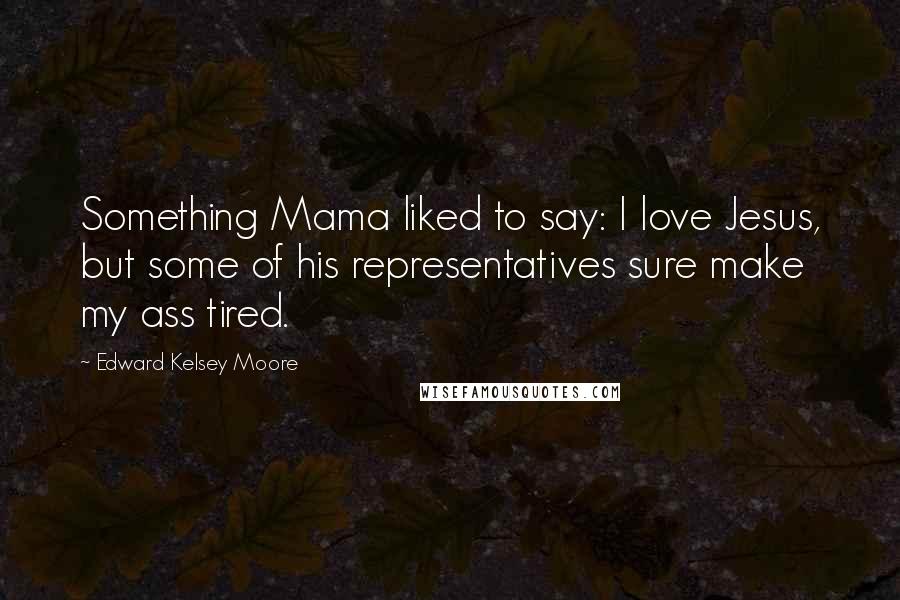 Edward Kelsey Moore Quotes: Something Mama liked to say: I love Jesus, but some of his representatives sure make my ass tired.