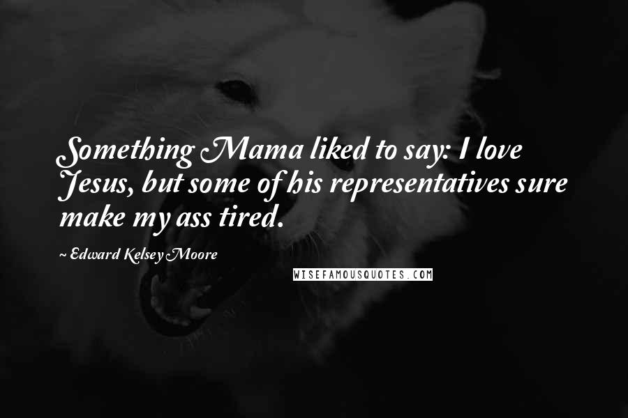 Edward Kelsey Moore Quotes: Something Mama liked to say: I love Jesus, but some of his representatives sure make my ass tired.