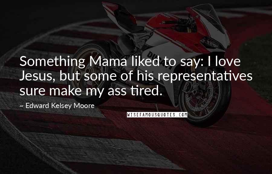 Edward Kelsey Moore Quotes: Something Mama liked to say: I love Jesus, but some of his representatives sure make my ass tired.