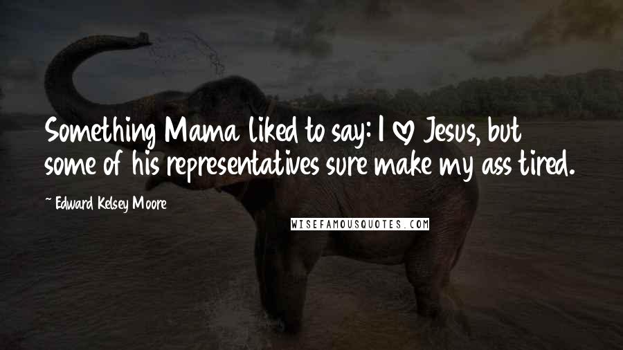 Edward Kelsey Moore Quotes: Something Mama liked to say: I love Jesus, but some of his representatives sure make my ass tired.