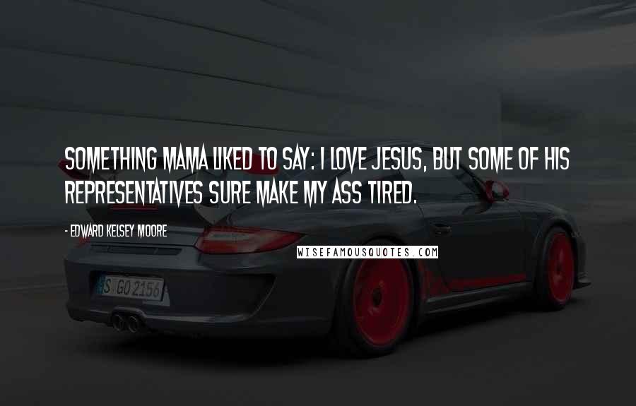 Edward Kelsey Moore Quotes: Something Mama liked to say: I love Jesus, but some of his representatives sure make my ass tired.