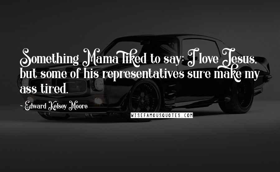 Edward Kelsey Moore Quotes: Something Mama liked to say: I love Jesus, but some of his representatives sure make my ass tired.