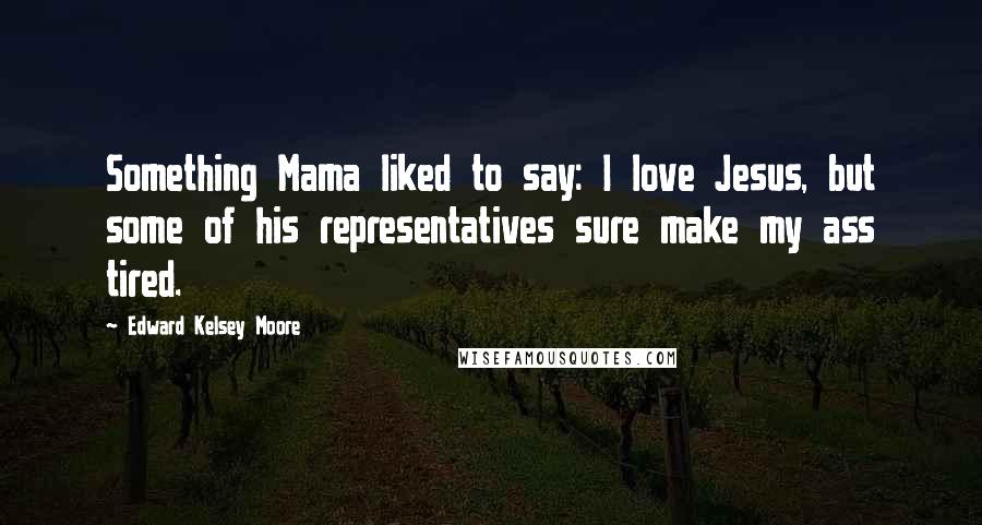 Edward Kelsey Moore Quotes: Something Mama liked to say: I love Jesus, but some of his representatives sure make my ass tired.