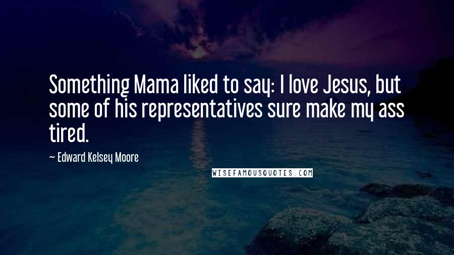 Edward Kelsey Moore Quotes: Something Mama liked to say: I love Jesus, but some of his representatives sure make my ass tired.