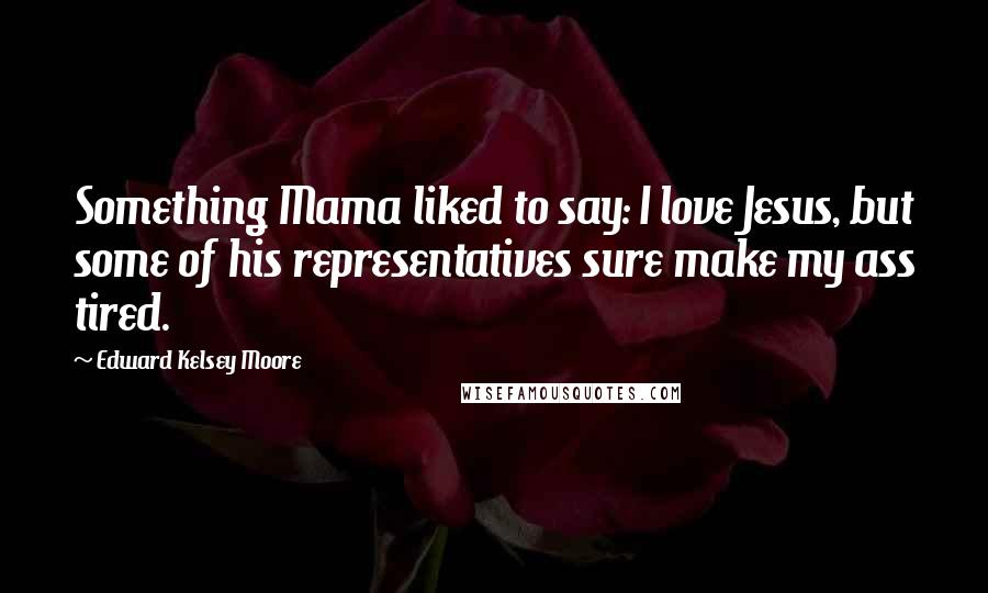 Edward Kelsey Moore Quotes: Something Mama liked to say: I love Jesus, but some of his representatives sure make my ass tired.