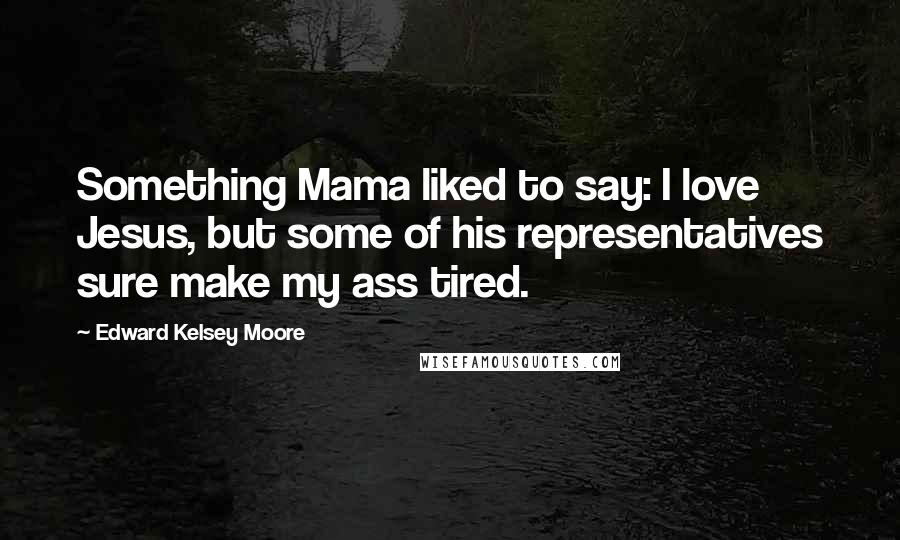 Edward Kelsey Moore Quotes: Something Mama liked to say: I love Jesus, but some of his representatives sure make my ass tired.