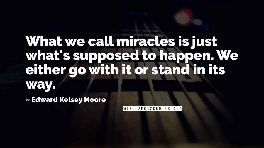 Edward Kelsey Moore Quotes: What we call miracles is just what's supposed to happen. We either go with it or stand in its way.