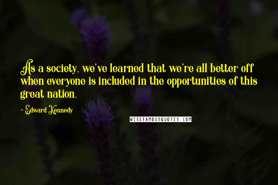 Edward Kennedy Quotes: As a society, we've learned that we're all better off when everyone is included in the opportunities of this great nation.