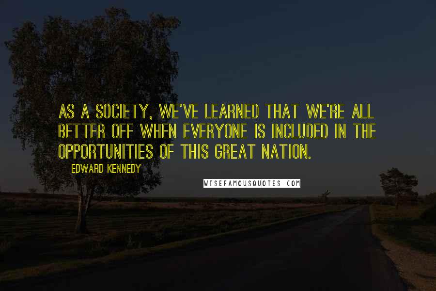 Edward Kennedy Quotes: As a society, we've learned that we're all better off when everyone is included in the opportunities of this great nation.