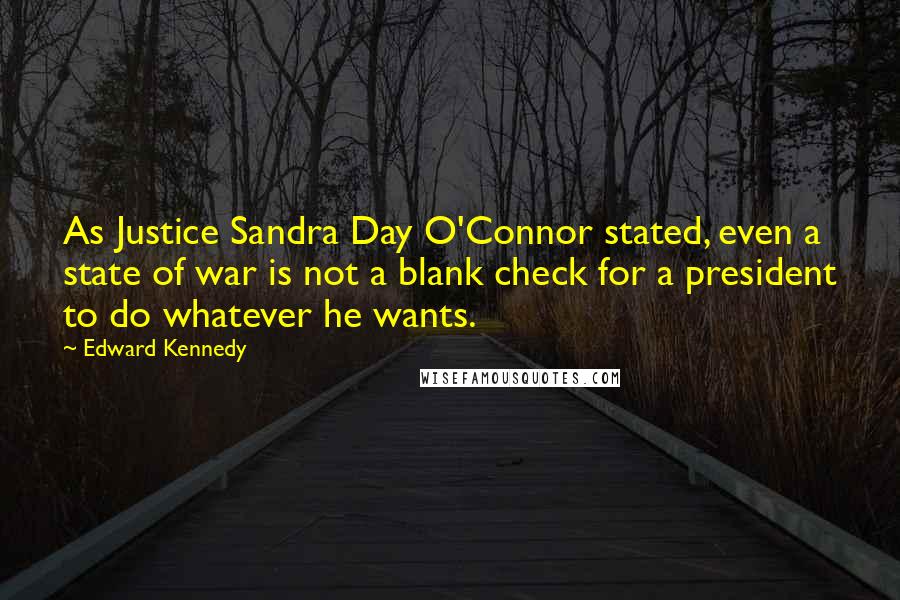 Edward Kennedy Quotes: As Justice Sandra Day O'Connor stated, even a state of war is not a blank check for a president to do whatever he wants.