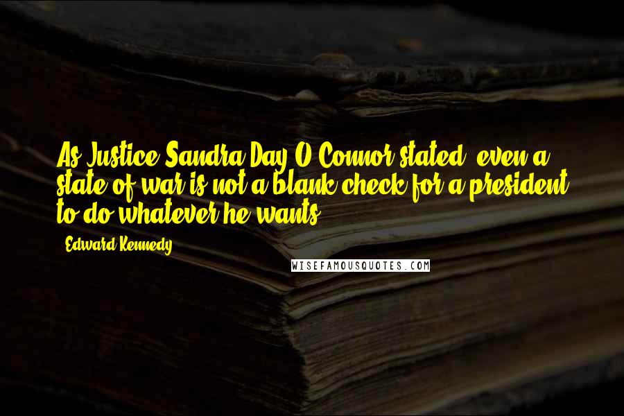 Edward Kennedy Quotes: As Justice Sandra Day O'Connor stated, even a state of war is not a blank check for a president to do whatever he wants.