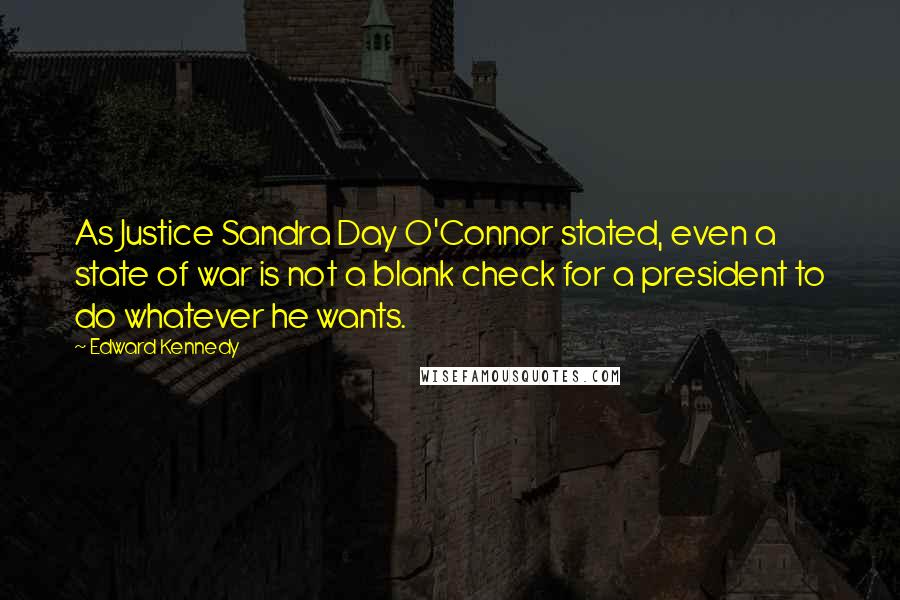 Edward Kennedy Quotes: As Justice Sandra Day O'Connor stated, even a state of war is not a blank check for a president to do whatever he wants.