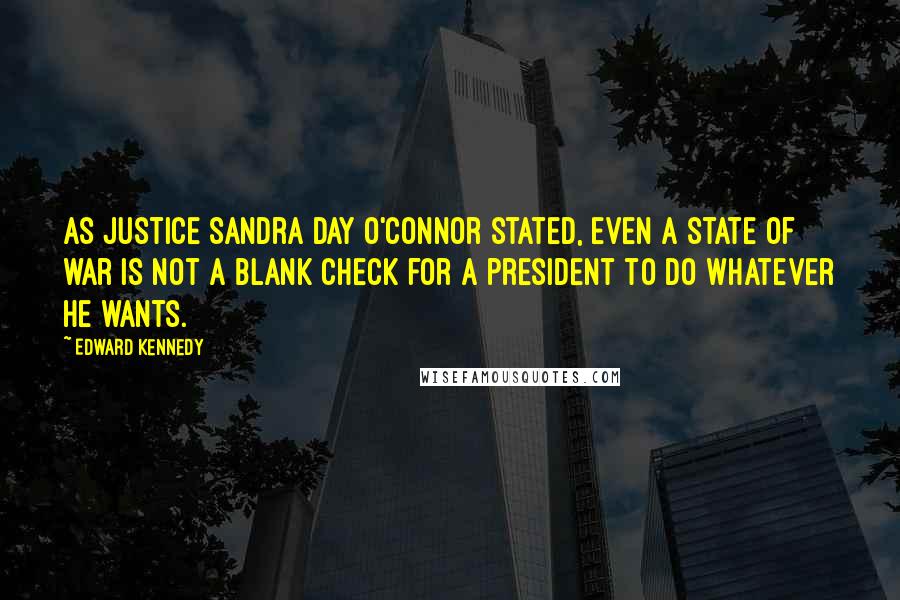 Edward Kennedy Quotes: As Justice Sandra Day O'Connor stated, even a state of war is not a blank check for a president to do whatever he wants.