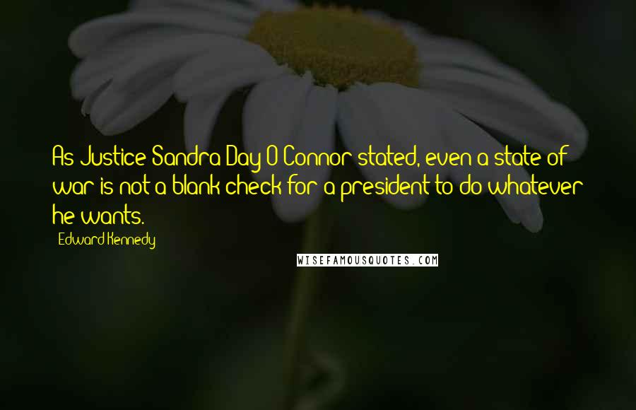 Edward Kennedy Quotes: As Justice Sandra Day O'Connor stated, even a state of war is not a blank check for a president to do whatever he wants.