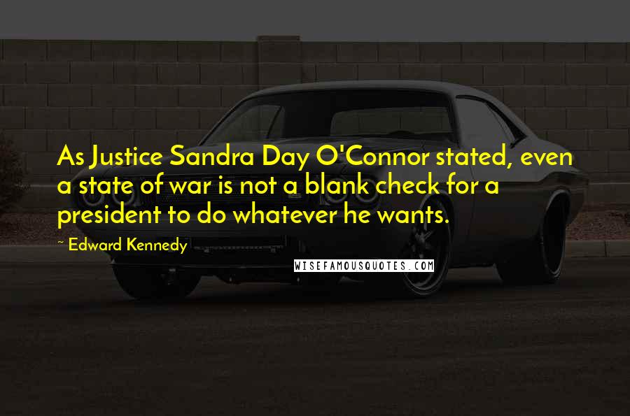 Edward Kennedy Quotes: As Justice Sandra Day O'Connor stated, even a state of war is not a blank check for a president to do whatever he wants.