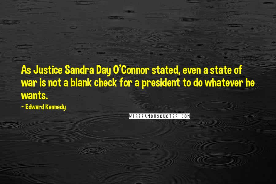 Edward Kennedy Quotes: As Justice Sandra Day O'Connor stated, even a state of war is not a blank check for a president to do whatever he wants.