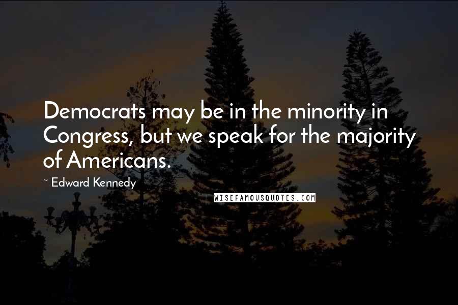 Edward Kennedy Quotes: Democrats may be in the minority in Congress, but we speak for the majority of Americans.