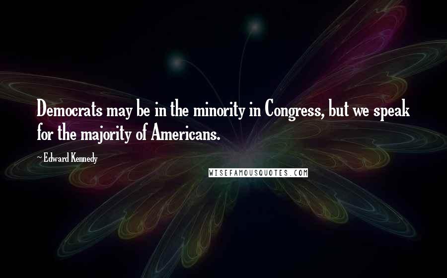 Edward Kennedy Quotes: Democrats may be in the minority in Congress, but we speak for the majority of Americans.