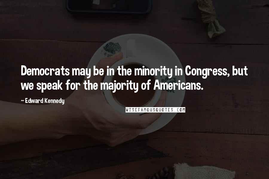 Edward Kennedy Quotes: Democrats may be in the minority in Congress, but we speak for the majority of Americans.
