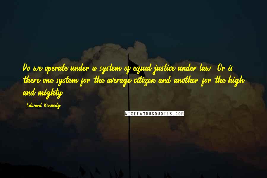 Edward Kennedy Quotes: Do we operate under a system of equal justice under law? Or is there one system for the average citizen and another for the high and mighty?